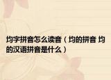 均字拼音怎么讀音（均的拼音 均的漢語拼音是什么）