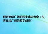 形容寬闊廣闊的四字成語大全（形容寬闊廣闊的四字成語）