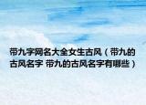 帶九字網(wǎng)名大全女生古風(fēng)（帶九的古風(fēng)名字 帶九的古風(fēng)名字有哪些）