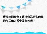 曹操建銅雀臺(tái)（曹操修筑銅雀臺(tái)真的與江東大喬小喬有關(guān)嗎）
