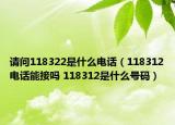 請問118322是什么電話（118312電話能接嗎 118312是什么號碼）