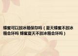 蜂蜜可以放冰箱保存嗎（夏天蜂蜜不放冰箱會壞嗎 蜂蜜夏天不放冰箱會壞嗎）