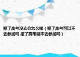 報(bào)了高考沒(méi)去會(huì)怎么樣（報(bào)了高考可以不去參加嗎 報(bào)了高考能不去參加嗎）