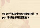 oppo手機(jī)像素在設(shè)置哪里看（oppo手機(jī)像素在哪里看）