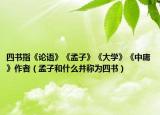 四書指《論語》《孟子》《大學(xué)》《中庸》作者（孟子和什么并稱為四書）