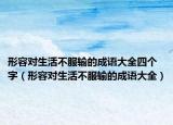 形容對生活不服輸?shù)某烧Z大全四個字（形容對生活不服輸?shù)某烧Z大全）