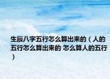 生辰八字五行怎么算出來的（人的五行怎么算出來的 怎么算人的五行）