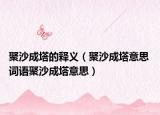 聚沙成塔的釋義（聚沙成塔意思 詞語聚沙成塔意思）