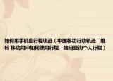 如何用手機(jī)查行程軌跡（中國移動(dòng)行動(dòng)軌跡二維碼 移動(dòng)用戶如何使用行程二維碼查詢個(gè)人行程）