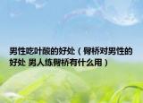 男性吃葉酸的好處（臀橋?qū)δ行缘暮锰?男人練臀橋有什么用）