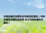烏鴉反哺羊羔跪乳詩句神話起源說（烏鴉反哺羔羊跪乳的意思 關(guān)于烏鴉反哺羔羊跪乳）