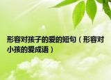 形容對孩子的愛的短句（形容對小孩的愛成語）