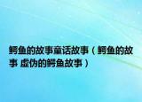 鱷魚的故事童話故事（鱷魚的故事 虛偽的鱷魚故事）