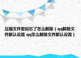 壓縮文件密碼忘了怎么解除（qq解除文件默認(rèn)設(shè)置 qq怎么解除文件默認(rèn)設(shè)置）