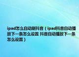 ipad怎么自動(dòng)刷抖音（ipad抖音自動(dòng)播放下一條怎么設(shè)置 抖音自動(dòng)播放下一條怎么設(shè)置）