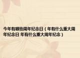 今年有哪些周年紀念日（年有什么重大周年紀念日 年有什么重大周年紀念）