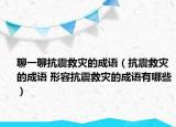 聊一聊抗震救災(zāi)的成語（抗震救災(zāi)的成語 形容抗震救災(zāi)的成語有哪些）