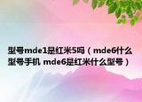 型號mde1是紅米5嗎（mde6什么型號手機 mde6是紅米什么型號）