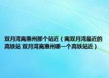 雙月灣離惠州那個(gè)站近（離雙月灣最近的高鐵站 雙月灣離惠州哪一個(gè)高鐵站近）