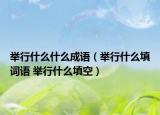 舉行什么什么成語（舉行什么填詞語 舉行什么填空）