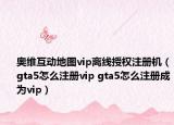 奧維互動(dòng)地圖vip離線授權(quán)注冊機(jī)（gta5怎么注冊vip gta5怎么注冊成為vip）