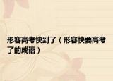 形容高考快到了（形容快要高考了的成語）