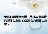 蘋(píng)果13無(wú)須合約版（蘋(píng)果13無(wú)需合約版什么意思 13無(wú)需合約版什么意思）