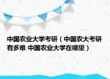 中國農(nóng)業(yè)大學(xué)考研（中國農(nóng)大考研有多難 中國農(nóng)業(yè)大學(xué)在哪里）