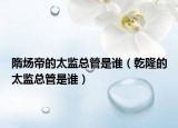 隋煬帝的太監(jiān)總管是誰（乾隆的太監(jiān)總管是誰）