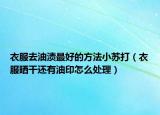 衣服去油漬最好的方法小蘇打（衣服曬干還有油印怎么處理）