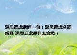 深思遠(yuǎn)慮后面一句（深思遠(yuǎn)慮名詞解釋 深思遠(yuǎn)慮是什么意思）