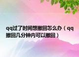 qq過(guò)了時(shí)間想撤回怎么辦（qq撤回幾分鐘內(nèi)可以撤回）