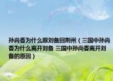 孫尚香為什么跟劉備回荊州（三國(guó)中孫尚香為什么離開(kāi)劉備 三國(guó)中孫尚香離開(kāi)劉備的原因）