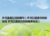 歲月溫柔以待的暖句（歲月以溫柔待你的說說 歲月以溫柔待你的唯美說說）