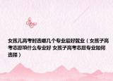 女孩兒高考時選哪幾個專業(yè)最好就業(yè)（女孩子高考志愿填什么專業(yè)好 女孩子高考志愿專業(yè)如何選擇）