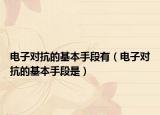 電子對抗的基本手段有（電子對抗的基本手段是）