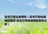 讀書萬(wàn)卷出自哪里（讀書萬(wàn)卷始通神的意思 讀書萬(wàn)卷始通神的意思分析）