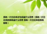 孤帆一片日邊來這句話是什么意思（孤帆一片日邊來的孤帆是什么意思 孤帆一片日邊來的孤帆解釋）