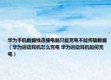 華為手機(jī)數(shù)據(jù)線連接電腦只能充電不能傳輸數(shù)據(jù)（華為運(yùn)動耳機(jī)怎么充電 華為運(yùn)動耳機(jī)如何充電）