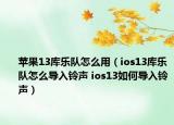 蘋果13庫樂隊怎么用（ios13庫樂隊怎么導入鈴聲 ios13如何導入鈴聲）