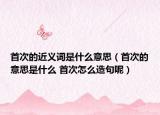 首次的近義詞是什么意思（首次的意思是什么 首次怎么造句呢）