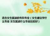 適合女生就讀的專科專業(yè)（女生建議學什么專業(yè) 女生就讀什么專業(yè)比較好）
