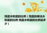 燉蛋水和蛋的比例（燉蛋的做法水和蛋的比例 燉蛋水和蛋的比例是多少）