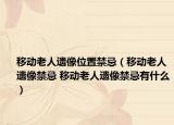 移動老人遺像位置禁忌（移動老人遺像禁忌 移動老人遺像禁忌有什么）