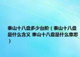 泰山十八盤(pán)多少臺(tái)階（泰山十八盤(pán)是什么含義 泰山十八盤(pán)是什么意思）