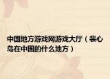 中國地方游戲網(wǎng)游戲大廳（裴心島在中國的什么地方）