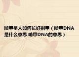 啃甲星人如何長(zhǎng)好指甲（啃甲DNA是什么意思 啃甲DNA的意思）