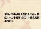 榮耀v20手機什么時候上市的（榮耀v20上市時間 榮耀v20什么時候上市的）