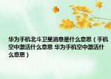 華為手機(jī)北斗衛(wèi)星消息是什么意思（手機(jī)空中激活什么意思 華為手機(jī)空中激活什么意思）