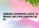 自謀職業(yè)收入和其他勞動(dòng)收入的區(qū)別（自謀職業(yè)收入是什么意思 自謀職業(yè)收入解釋?zhuān)? /></span></a>
                        <h2><a href=